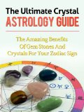 The Ultimate Crystal Astrology Guide - The Amazing Benefits of Crystals for Your Zodiac Sign (Aries, Taurus, Gemini, Cancer, Leo, Virgo, Libra, Scorpio, Sagittarius, Capricorn, Aquarius, Pisces)
