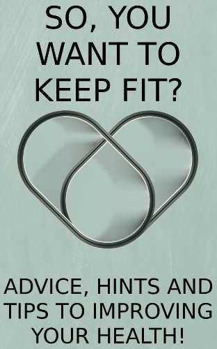 So, You Want To Keep Fit? - Advice, Hints and Tips To Improving Your Health!