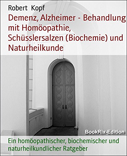 Demenz, Alzheimer - Behandlung mit Homöopathie, Schüsslersalzen (Biochemie) und Naturheilkunde: Ein homöopathischer, biochemischer und naturheilkundlicher Ratgeber (German Edition)