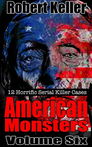 True Crime: American Monsters Vol. 6: 12 Horrific American Serial Killers (Serial Killers US)