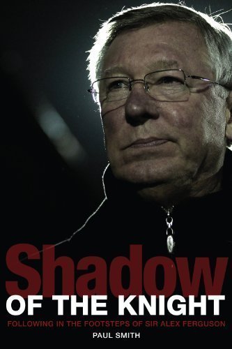 Shadow of the Knight: Following in the Footsteps of Sir Alex Ferguson by Paul Smith 1st (first) Edition (2012)