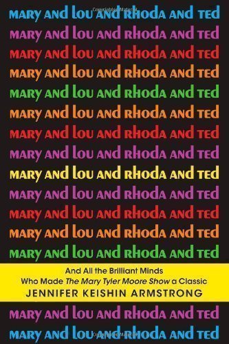 Mary and Lou and Rhoda and Ted: And All the Brilliant Minds Who Made the Mary Tyler Moore Show a Classic by Armstrong, Jennifer Keishin (2013)