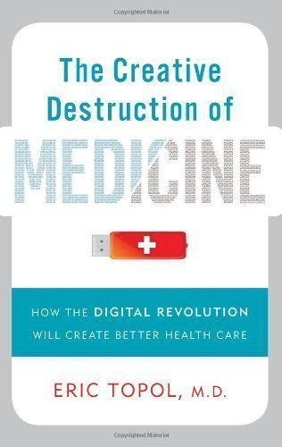 The Creative Destruction of Medicine: How the Digital Revolution Will Create Better Health Care by Eric J. Topol 1st (first) Edition (2012)
