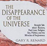 The Disappearance Of The Universe: Straight Talk About Illusions, Past Lives, Sex, Politics, Religion And The Miracles Of The Universe: Straight Talk ... Politics, and the Miracles of Forgiveness by Renard, Gary R. Unabridged Edition (2006)
