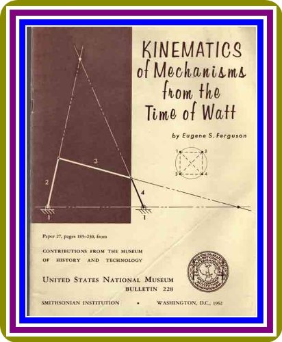 Kinematics of Mechanisms from the Time of Watt, by Eugene S. Ferguson : (full image Illustrated)