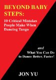 Beyond Baby Steps: 10 Critical Mistakes People Make When Dancing Tango and What You Can Do to Dance Better, Faster!