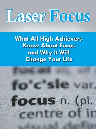 Laser Focus: What All High Achievers Know about Focus and Why It Will Change Your Life