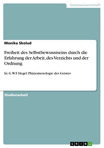 Freiheit des Selbstbewusstseins durch die Erfahrung der Arbeit, des Verzichts und der Ordnung: In: G.W.F. Hegel: PhÃ¤nomenologie des Geistes (German Edition)