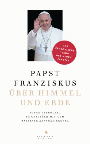 Ãœber Himmel und Erde: Jorge Bergoglio im GesprÃ¤ch mit dem Rabbiner Abraham Skorka  - Das persÃ¶nliche Credo des neuen Papstes (German Edition)