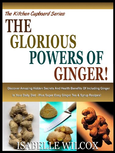 THE GLORIOUS POWERS OF GINGER!: Discover Amazing Hidden Secrets And Health Benefits Of Including Ginger In Your Daily Diet - Plus Super Easy Ginger Tea ... (The Kitchen Cupboard Series Book 2)