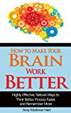How to Make Your Brain Work Better: Highly Effective, Natural Ways to Think Better, Process Faster, and Remember More (BestSelfHelp Book 7)