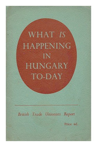 What is happening in Hungary to-day : a report of the trade union delegation which visited Hungary in summer, 1953 / British Hungarian Friendship Society
