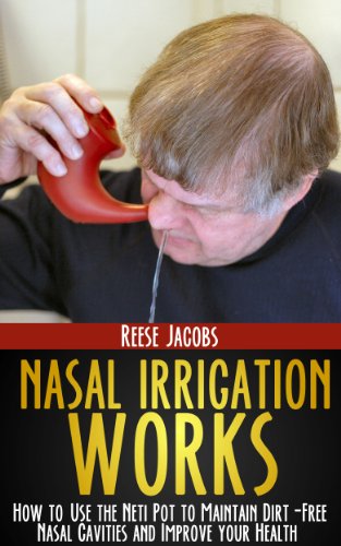 Nasal Irrigation Works: How to use the Neti Pot to Maintain Dirt-Free Nasal Cavities and Improve your Health