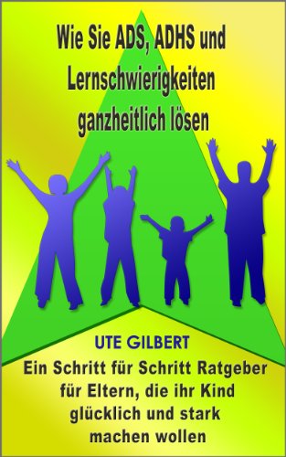 Wie Sie ADS, ADHS und Lernschwierigkeiten ganzheitlich lÃ¶sen - Ein Schritt fÃ¼r Schritt Ratgeber fÃ¼r Eltern, die ihr Kind glÃ¼cklich und stark machen wollen (German Edition)