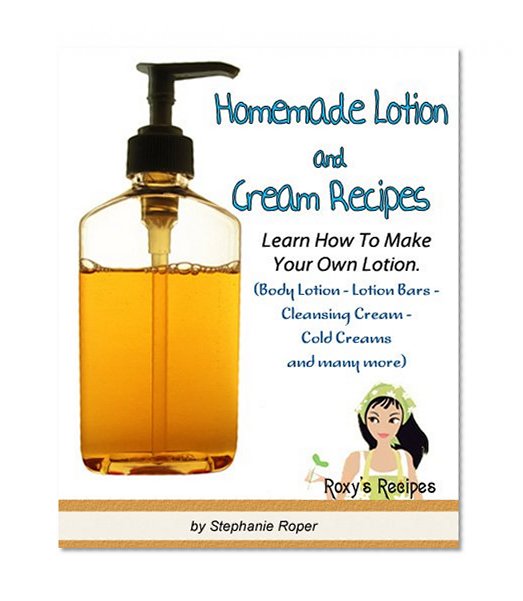 Homemade Lotion and Cream Recipes. Learn How To Make Your Own Lotion. (Body Lotion - Lotion Bars - Cleansing Cream - Cold Cream and many more) (Pamper Yourself Book 4)