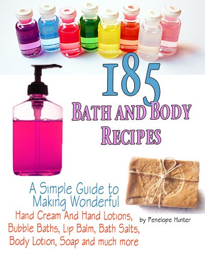 185+ Bath and Body Recipes. A Simple Guide to Making Wonderful Hand Cream and Hand Lotions, Bubble Baths, Lip Balm, Bath Salts, Body Lotion, Soap and much more (Homemade Body and Bath Recipes)