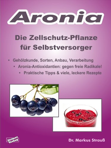 Aronia. Die Zellschutz-Pflanze fÃ¼r Selbstversorger.: GehÃ¶lzkunde, Sorten, Anbau, Verarbeitung, Aronia-Antioxidantien: gegen freie Radikale! Praktische Tipps & viele, leckere Rezepte. (German Edition)