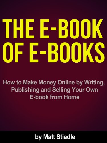 The E-Book of E-Books - How to Make Money Online by Writing, Publishing and Selling Your Own E-book from Home