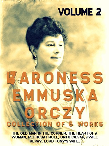 Baroness Emmuska Orczy, Vol.2: 6 Works: The Old Man In The Corner, The Heart Of A Woman, Petticoat Rule, Unto CÃ¦sar, I Will Repay, Lord Tony's Wife
