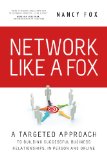 Network Like A Fox: A Targeted Approach To Building Successful Business Relationships In Person And Online