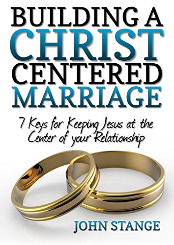 Building a Christ Centered Marriage: 7 Keys for Keeping Jesus at the Center of your Relationship (Spiritual Growth by John Stange Book 2)