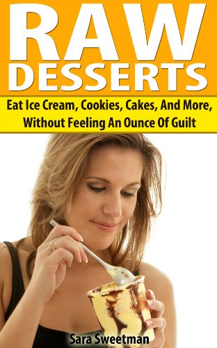 Raw Desserts: Eat Ice Cream, Cookies, Cakes, And More, Without Feeling An Ounce Of Guilt