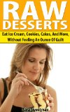 Raw Desserts: Eat Ice Cream, Cookies, Cakes, And More, Without Feeling An Ounce Of Guilt