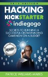 Hacking Kickstarter, Indiegogo: How to Raise Big Bucks in 30 Days: Secrets to Running a Successful Crowdfunding Campaign on a Budget (2015 Edition)