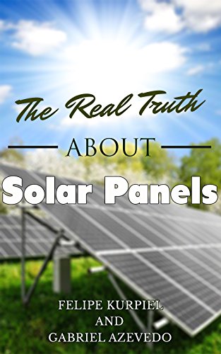 The Real Truth about Solar Panels (Solar Panels Guide for Homeowners Book 1)