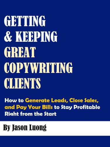 Getting and Keeping Great Copywriting Clients - How to Generate Leads, Close Sales, and Pay Your Bills to Stay Profitable Right from the Start