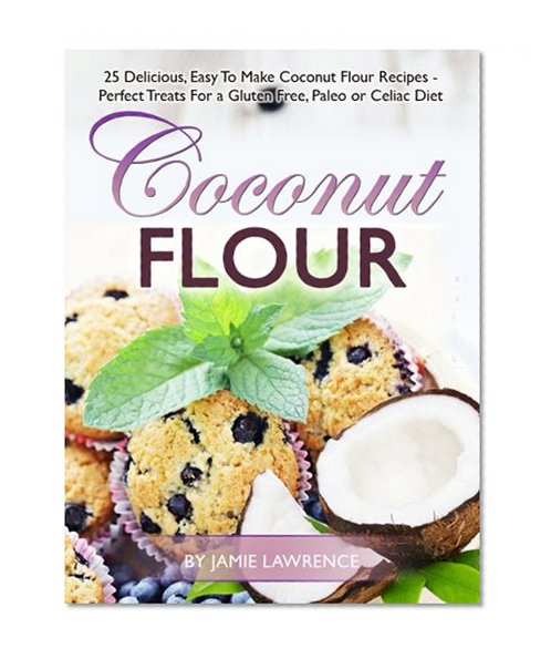 Coconut Flour (25 Delicious, Easy To Make Coconut Flour Recipes - Perfect Treats For a Gluten Free, Paleo or Celiac Diet)