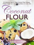 Coconut Flour (25 Delicious, Easy To Make Coconut Flour Recipes - Perfect Treats For a Gluten Free, Paleo or Celiac Diet)