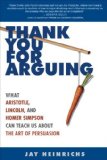 Thank You for Arguing: What Aristotle, Lincoln, and Homer Simpson Can Teach Us About the Art of Persuasion [Paperback] [2007] Jay Heinrichs