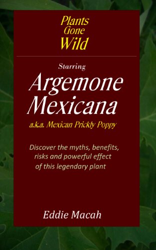 Argemone Mexicana a.k.a. Mexican Prickly Poppy - Discover the Myths, Benefits, Risks and Powerful Effects of this Legendary Plant (Plants Gone Wild Book 1)