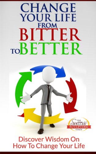 Change Your Life From Bitter To Better - Discover Wisdom On How To Change Your Life