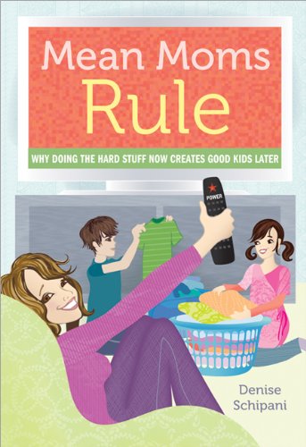 Mean Moms Rule: Why Doing the Hard Stuff Now Creates Good Kids Later