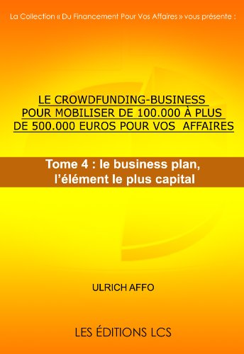 LE CROWDFUNDING-BUSINESS POUR MOBILISER DE 100.000 Ã  PLUS DE 500.000 EUROS POUR VOS  AFFAIRES. Tome 4 : le business plan, l'Ã©lÃ©ment le plus capital (Le financement participatif) (French Edition)