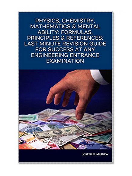 PHYSICS, CHEMISTRY, MATHEMATICS & MENTAL ABILITY: FORMULAS, PRINCIPLES & REFERENCES: LAST MINUTE REVISION GUIDE FOR SUCCESS AT ANY ENGINEERING ENTRANCE EXAMINATION