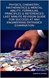 PHYSICS, CHEMISTRY, MATHEMATICS & MENTAL ABILITY: FORMULAS, PRINCIPLES & REFERENCES: LAST MINUTE REVISION GUIDE FOR SUCCESS AT ANY ENGINEERING ENTRANCE EXAMINATION