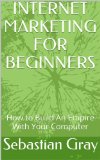 INTERNET MARKETING FOR BEGINNERS: How to Build an Empire With Your Computer