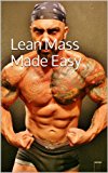 Lean Mass Made Easy : The definitive guide to Natural Lean Muscle Mass Gaining without Excessive Bulk or Steroids