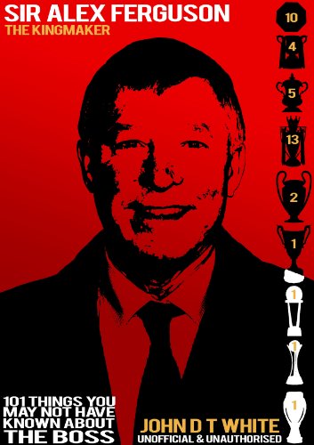Sir Alex Ferguson - The Kingmaker. 101 Things you may not have known about THE BOSS