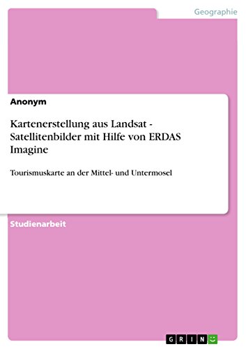 Kartenerstellung aus Landsat - Satellitenbilder mit Hilfe von ERDAS Imagine: Tourismuskarte an der Mittel- und Untermosel (German Edition)