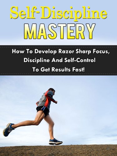 Self-Discipline Mastery - How To Develop Razor Sharp Focus, Discipline And Self-Control To Get Results Fast! (Self-Discipline, Self-Control)