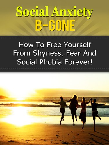 Social Anxiety B-Gone - How To Free Yourself From Shyness, Fear And Social Phobia Forever! (Social Anxiety, Social Phobia, Shyness)