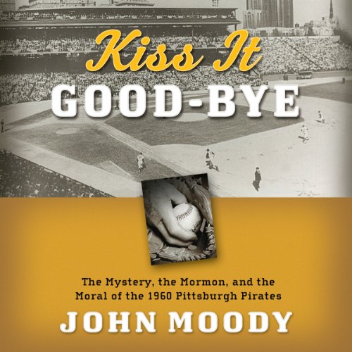 Kiss It Good-bye: The Mystery, the Mormon, and the Moral of the 1960 Pittsburgh Pirates