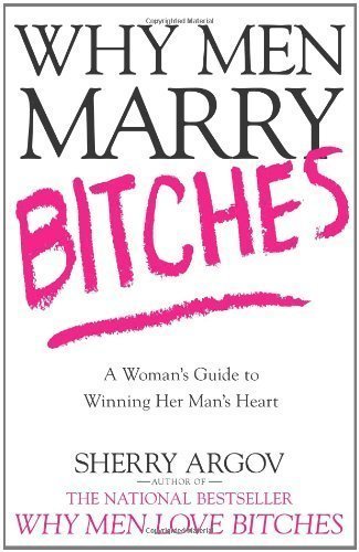 Why Men Marry Bitches: A Woman's Guide to Winning Her Man's Heart by Sherry Argov (Jun 6 2006)