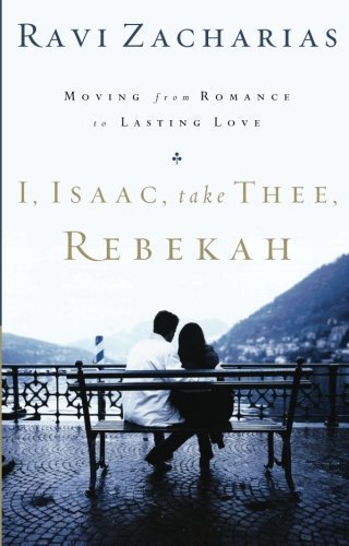 I, Isaac, Take Thee, Rebekah: Moving from Romance to Lasting Love by Ravi Zacharias (April 5 2005)