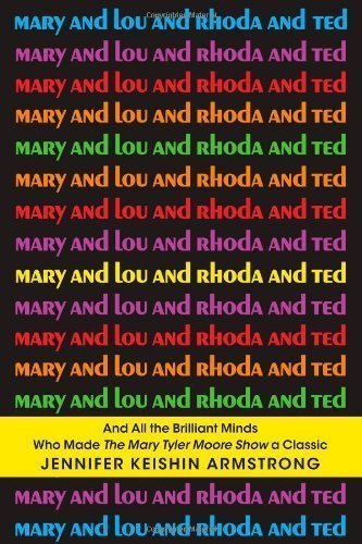Mary and Lou and Rhoda and Ted: And all the Brilliant Minds Who Made The Mary Tyler Moore Show a Classic by Jennifer Keishin Armstrong (May 7 2013)