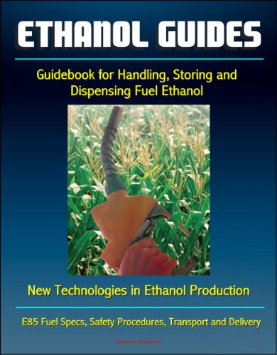 Ethanol Guides: Guidebook for Handling, Storing and Dispensing Fuel Ethanol - New Technologies in Ethanol Production - E85 Fuel Specs, Safety Procedures, Transport and Delivery